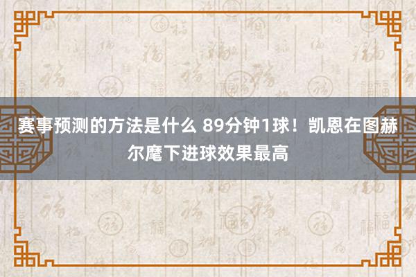 赛事预测的方法是什么 89分钟1球！凯恩在图赫尔麾下进球效果最高