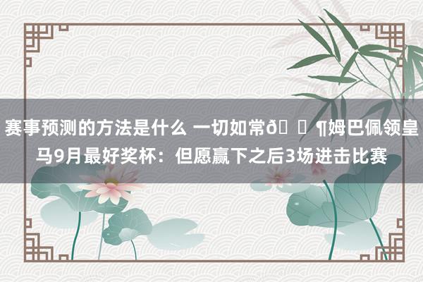 赛事预测的方法是什么 一切如常😶姆巴佩领皇马9月最好奖杯：但愿赢下之后3场进击比赛