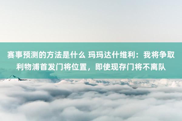 赛事预测的方法是什么 玛玛达什维利：我将争取利物浦首发门将位置，即使现存门将不离队