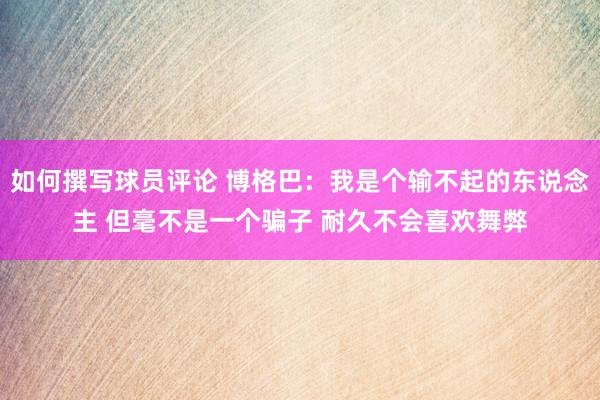 如何撰写球员评论 博格巴：我是个输不起的东说念主 但毫不是一个骗子 耐久不会喜欢舞弊