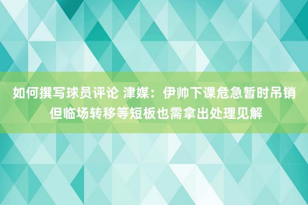 如何撰写球员评论 津媒：伊帅下课危急暂时吊销 但临场转移等短板也需拿出处理见解