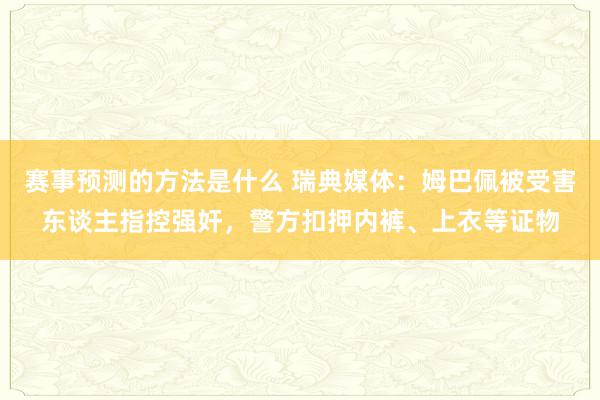 赛事预测的方法是什么 瑞典媒体：姆巴佩被受害东谈主指控强奸，警方扣押内裤、上衣等证物