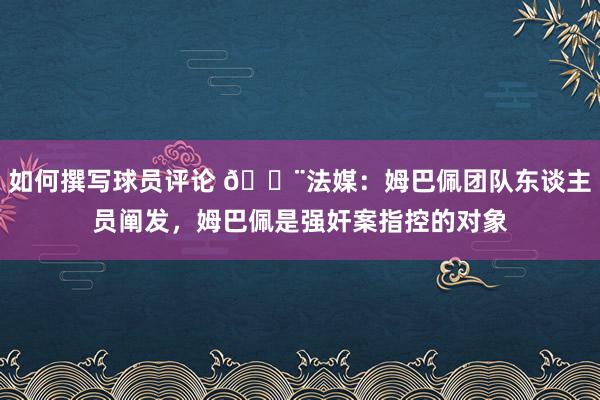 如何撰写球员评论 🚨法媒：姆巴佩团队东谈主员阐发，姆巴佩是强奸案指控的对象