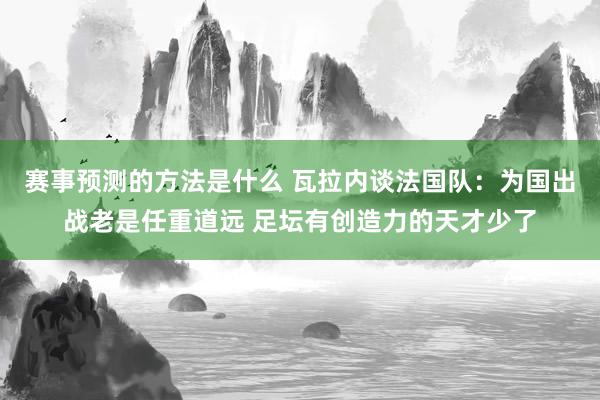 赛事预测的方法是什么 瓦拉内谈法国队：为国出战老是任重道远 足坛有创造力的天才少了