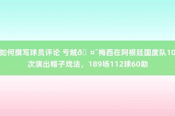 如何撰写球员评论 亏贼🤯梅西在阿根廷国度队10次演出帽子戏法，189场112球60助