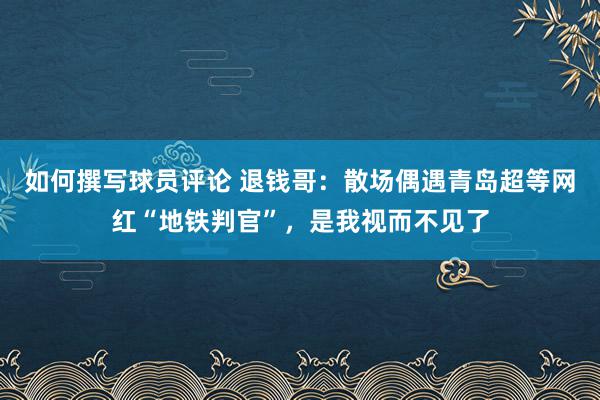 如何撰写球员评论 退钱哥：散场偶遇青岛超等网红“地铁判官”，是我视而不见了