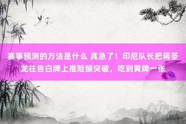 赛事预测的方法是什么 真急了！印尼队长把蒋圣龙往告白牌上推险酿突破，吃到黄牌一张