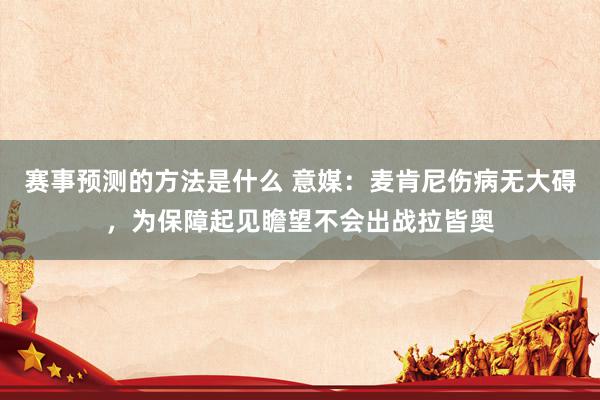 赛事预测的方法是什么 意媒：麦肯尼伤病无大碍，为保障起见瞻望不会出战拉皆奥