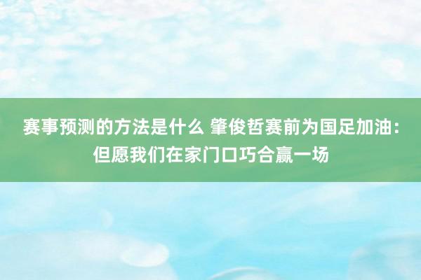 赛事预测的方法是什么 肇俊哲赛前为国足加油：但愿我们在家门口巧合赢一场