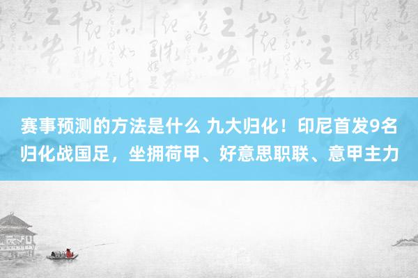 赛事预测的方法是什么 九大归化！印尼首发9名归化战国足，坐拥荷甲、好意思职联、意甲主力