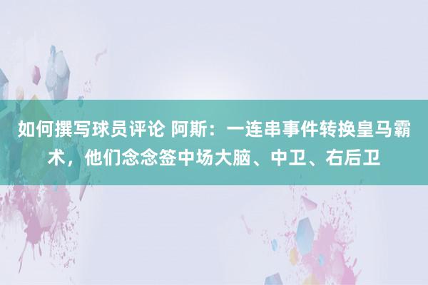 如何撰写球员评论 阿斯：一连串事件转换皇马霸术，他们念念签中场大脑、中卫、右后卫