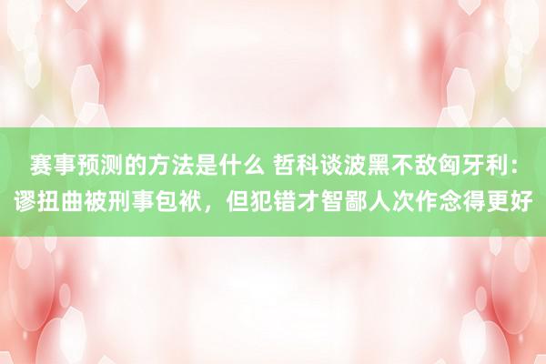 赛事预测的方法是什么 哲科谈波黑不敌匈牙利：谬扭曲被刑事包袱，但犯错才智鄙人次作念得更好