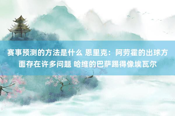 赛事预测的方法是什么 恩里克：阿劳霍的出球方面存在许多问题 哈维的巴萨踢得像埃瓦尔