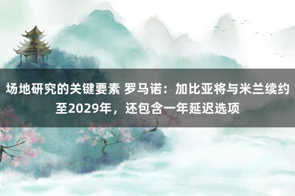 场地研究的关键要素 罗马诺：加比亚将与米兰续约至2029年，还包含一年延迟选项