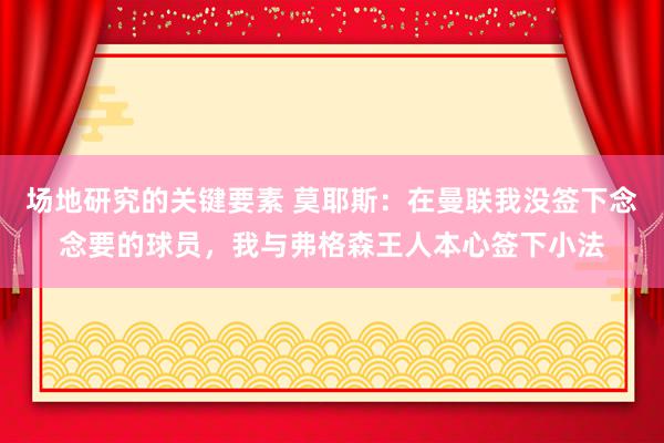 场地研究的关键要素 莫耶斯：在曼联我没签下念念要的球员，我与弗格森王人本心签下小法