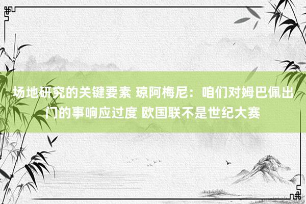 场地研究的关键要素 琼阿梅尼：咱们对姆巴佩出门的事响应过度 欧国联不是世纪大赛