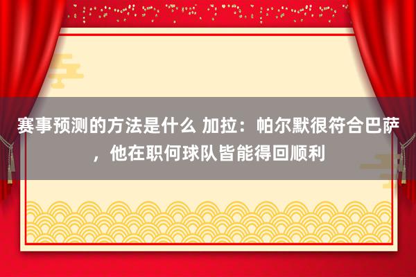 赛事预测的方法是什么 加拉：帕尔默很符合巴萨，他在职何球队皆能得回顺利