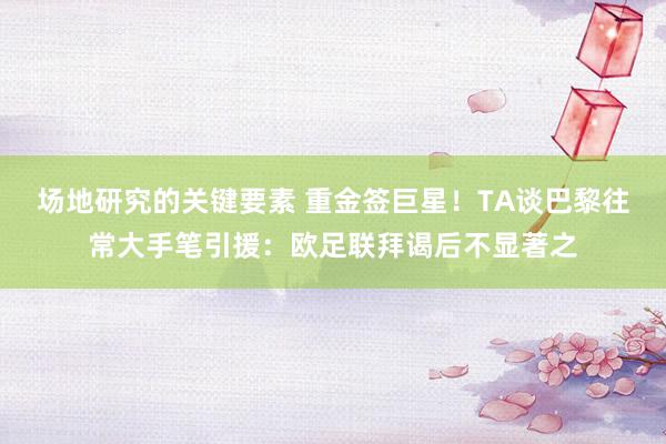 场地研究的关键要素 重金签巨星！TA谈巴黎往常大手笔引援：欧足联拜谒后不显著之