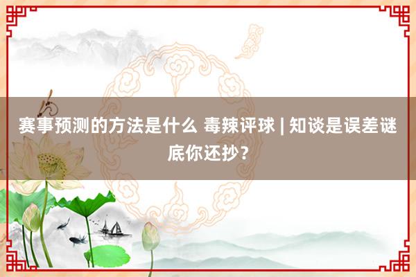 赛事预测的方法是什么 毒辣评球 | 知谈是误差谜底你还抄？