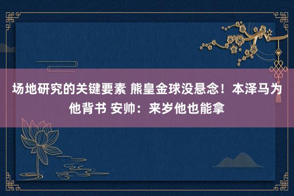 场地研究的关键要素 熊皇金球没悬念！本泽马为他背书 安帅：来岁他也能拿