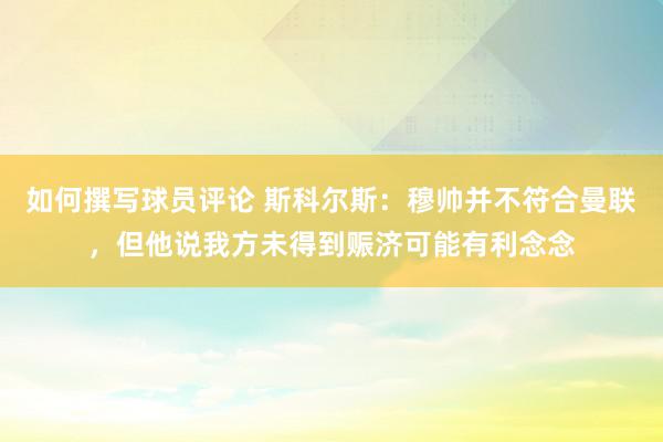 如何撰写球员评论 斯科尔斯：穆帅并不符合曼联，但他说我方未得到赈济可能有利念念