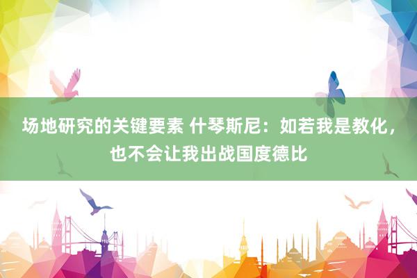 场地研究的关键要素 什琴斯尼：如若我是教化，也不会让我出战国度德比