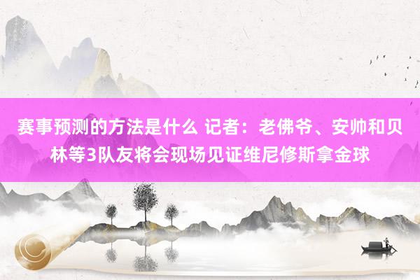 赛事预测的方法是什么 记者：老佛爷、安帅和贝林等3队友将会现场见证维尼修斯拿金球