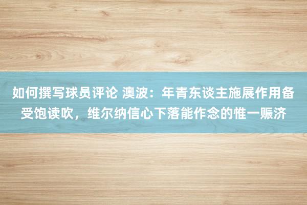 如何撰写球员评论 澳波：年青东谈主施展作用备受饱读吹，维尔纳信心下落能作念的惟一赈济