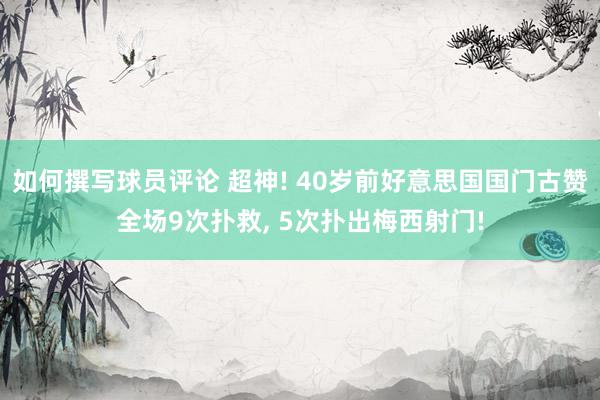 如何撰写球员评论 超神! 40岁前好意思国国门古赞全场9次扑救, 5次扑出梅西射门!