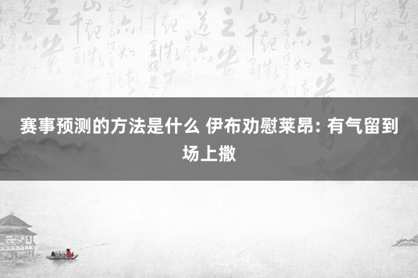 赛事预测的方法是什么 伊布劝慰莱昂: 有气留到场上撒