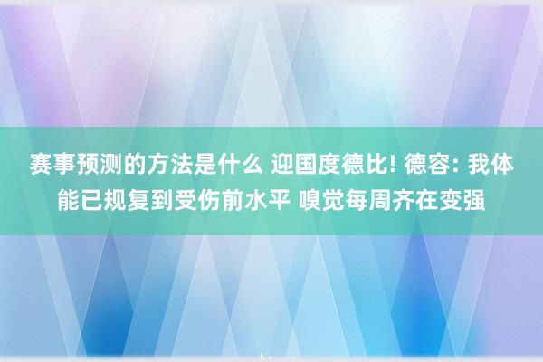 赛事预测的方法是什么 迎国度德比! 德容: 我体能已规复到受伤前水平 嗅觉每周齐在变强