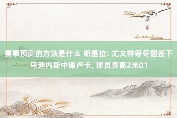 赛事预测的方法是什么 斯基拉: 尤文特等冬窗签下乌迪内斯中锋卢卡, 球员身高2米01