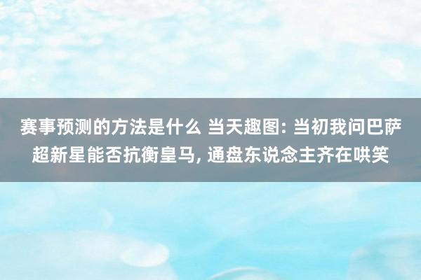 赛事预测的方法是什么 当天趣图: 当初我问巴萨超新星能否抗衡皇马, 通盘东说念主齐在哄笑