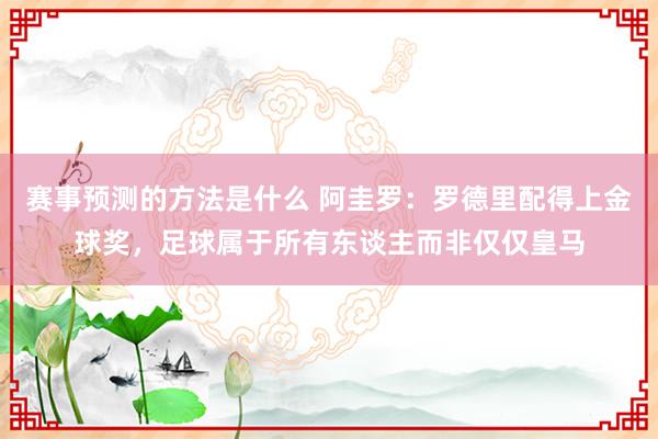 赛事预测的方法是什么 阿圭罗：罗德里配得上金球奖，足球属于所有东谈主而非仅仅皇马