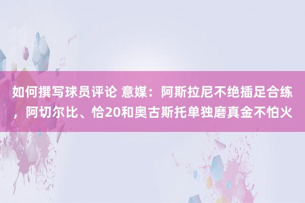 如何撰写球员评论 意媒：阿斯拉尼不绝插足合练，阿切尔比、恰20和奥古斯托单独磨真金不怕火