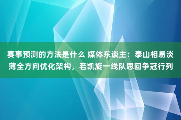 赛事预测的方法是什么 媒体东谈主：泰山相易淡薄全方向优化架构，若凯旋一线队思回争冠行列