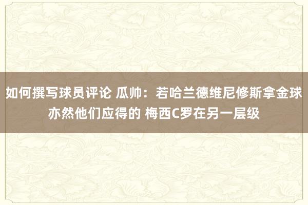 如何撰写球员评论 瓜帅：若哈兰德维尼修斯拿金球亦然他们应得的 梅西C罗在另一层级