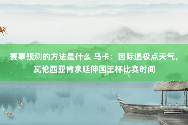 赛事预测的方法是什么 马卡：因际遇极点天气，瓦伦西亚肯求延伸国王杯比赛时间