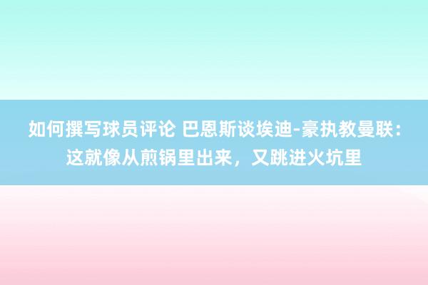 如何撰写球员评论 巴恩斯谈埃迪-豪执教曼联：这就像从煎锅里出来，又跳进火坑里