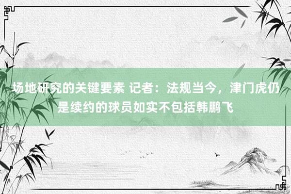 场地研究的关键要素 记者：法规当今，津门虎仍是续约的球员如实不包括韩鹏飞