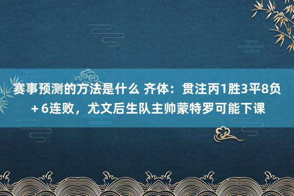 赛事预测的方法是什么 齐体：贯注丙1胜3平8负＋6连败，尤文后生队主帅蒙特罗可能下课