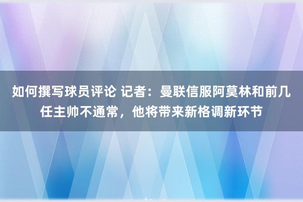 如何撰写球员评论 记者：曼联信服阿莫林和前几任主帅不通常，他将带来新格调新环节