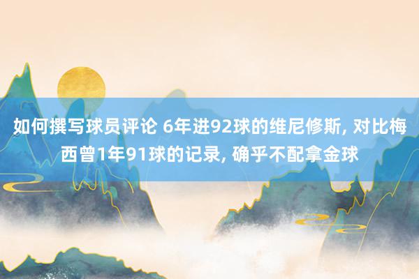 如何撰写球员评论 6年进92球的维尼修斯, 对比梅西曾1年91球的记录, 确乎不配拿金球