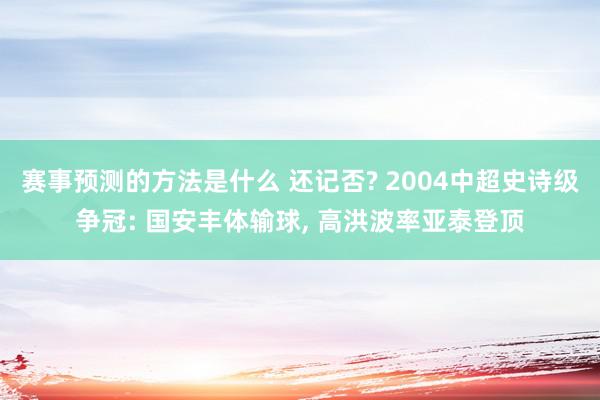 赛事预测的方法是什么 还记否? 2004中超史诗级争冠: 国安丰体输球, 高洪波率亚泰登顶