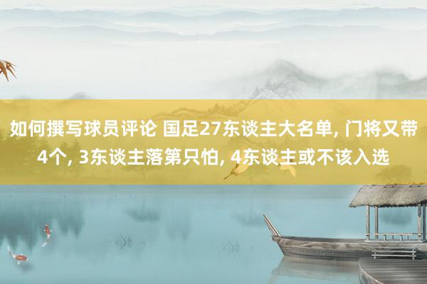 如何撰写球员评论 国足27东谈主大名单, 门将又带4个, 3东谈主落第只怕, 4东谈主或不该入选