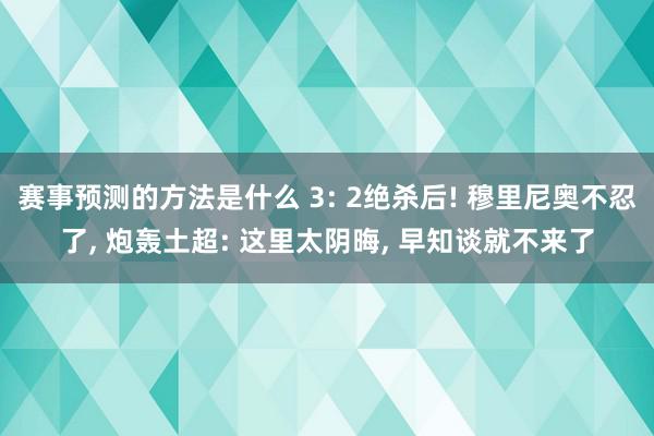 赛事预测的方法是什么 3: 2绝杀后! 穆里尼奥不忍了, 炮轰土超: 这里太阴晦, 早知谈就不来了