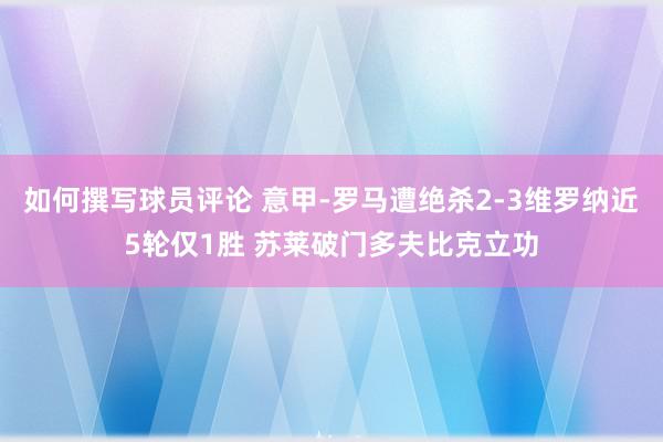 如何撰写球员评论 意甲-罗马遭绝杀2-3维罗纳近5轮仅1胜 苏莱破门多夫比克立功