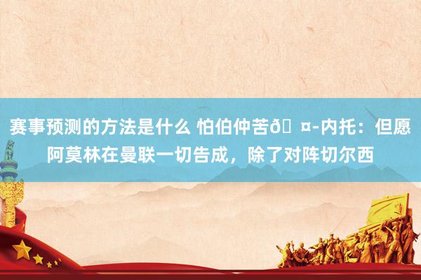 赛事预测的方法是什么 怕伯仲苦🤭内托：但愿阿莫林在曼联一切告成，除了对阵切尔西