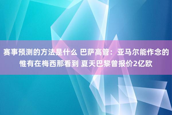 赛事预测的方法是什么 巴萨高管：亚马尔能作念的惟有在梅西那看到 夏天巴黎曾报价2亿欧