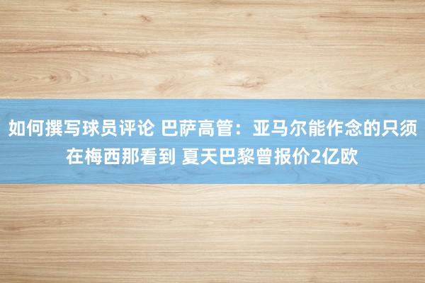 如何撰写球员评论 巴萨高管：亚马尔能作念的只须在梅西那看到 夏天巴黎曾报价2亿欧